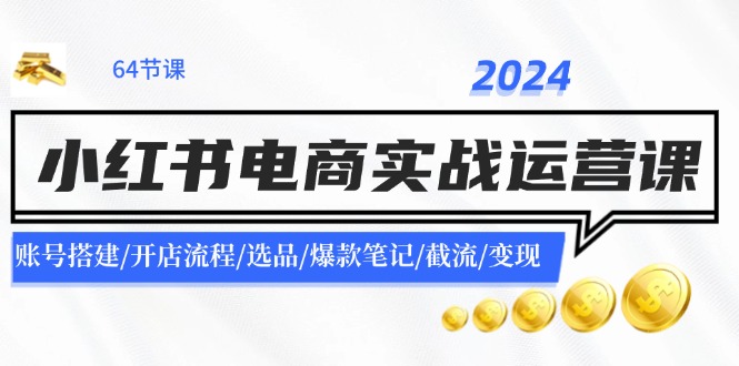 （11827期）2024小红书电商实战运营课：账号搭建/开店流程/选品/爆款笔记/截流/变现-川川创富网