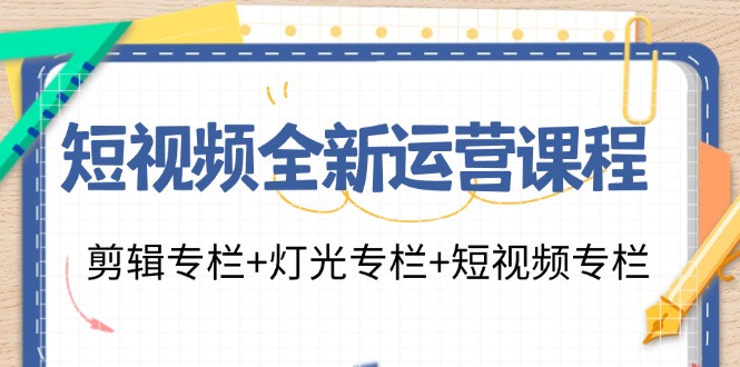 （11855期）短视频全新运营课程：剪辑专栏+灯光专栏+短视频专栏（23节课）-川川创富网