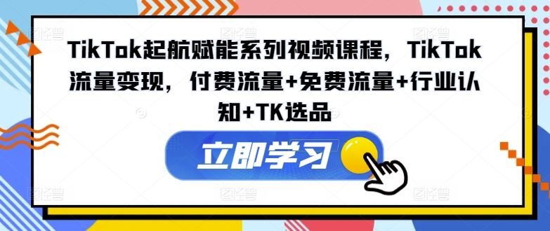 TikTok起航赋能系列视频课程，TikTok流量变现，付费流量+免费流量+行业认知+TK选品-川川创富网