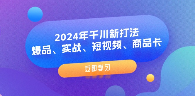 （11875期）2024年千川新打法：爆品、实战、短视频、商品卡（8节课）-川川创富网
