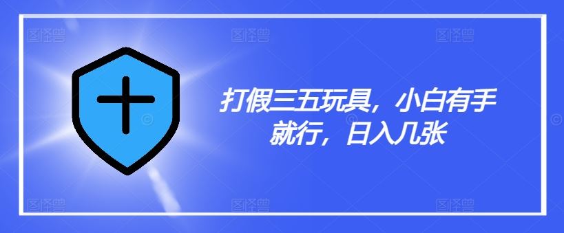 打假三五玩具，小白有手就行，日入几张【仅揭秘】-川川创富网
