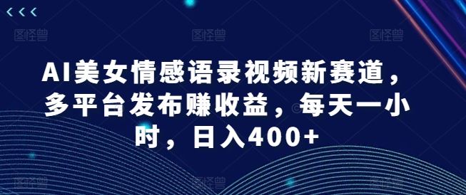AI美女情感语录视频新赛道，多平台发布赚收益，每天一小时，日入400+【揭秘】-川川创富网