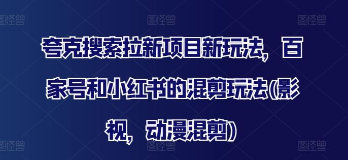 夸克搜索拉新项目新玩法，百家号和小红书的混剪玩法(影视，动漫混剪)-川川创富网