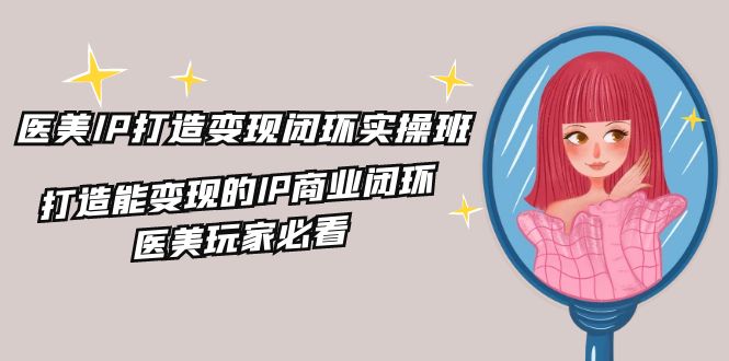 医美IP打造变现闭环实操班，打造能变现的IP商业闭环，医美玩家必看（22节）-川川创富网