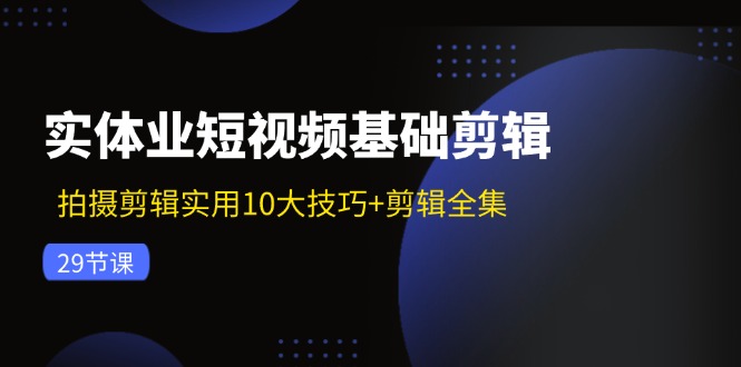 （11914期）实体业短视频基础剪辑：拍摄剪辑实用10大技巧+剪辑全集（29节）-川川创富网