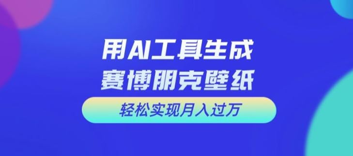 用AI工具设计赛博朋克壁纸，轻松实现月入万+【揭秘】-川川创富网