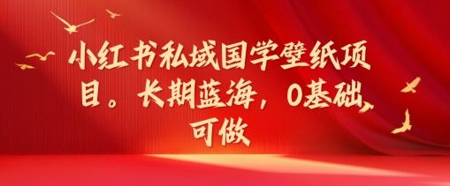 小红书私域国学壁纸项目，长期蓝海，0基础可做【揭秘】-川川创富网
