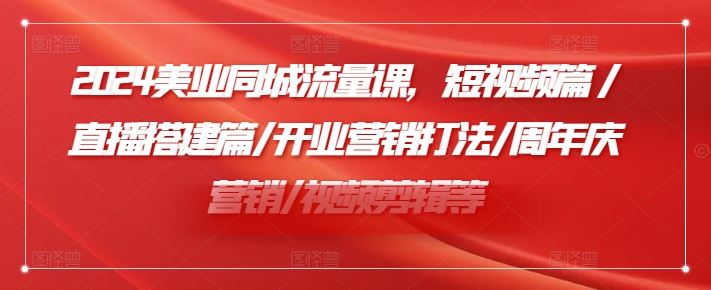 2024美业同城流量课，短视频篇 /直播搭建篇/开业营销打法/周年庆营销/视频剪辑等-川川创富网