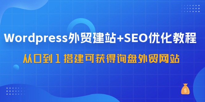 WordPress外贸建站+SEO优化教程，从0到1搭建可获得询盘外贸网站（57节课）-川川创富网
