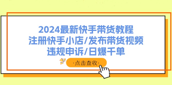 （11938期）2024最新快手带货教程：注册快手小店/发布带货视频/违规申诉/日爆千单-川川创富网