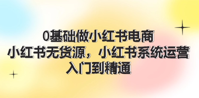 （11960期）0基础做小红书电商，小红书无货源，小红书系统运营，入门到精通 (70节)-川川创富网