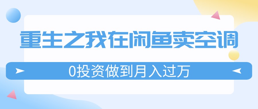 （11962期）重生之我在闲鱼卖空调，0投资做到月入过万，迎娶白富美，走上人生巅峰-川川创富网