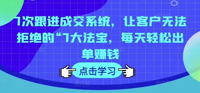 7次跟进成交系统，让客户无法拒绝的“7大法宝，每天轻松出单赚钱-川川创富网