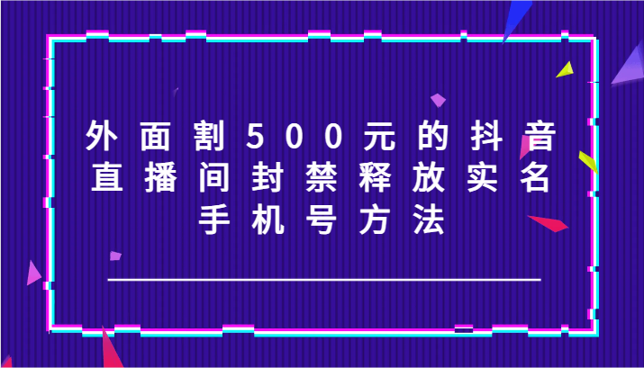 外面割500元的抖音直播间封禁释放实名/手机号方法！-川川创富网