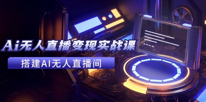 （11973期）2024全套Ai无人直播变现实战课，搭建AI无人直播间，利用AI赚钱 (24节课)-川川创富网