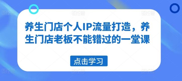 养生门店个人IP流量打造，养生门店老板不能错过的一堂课-川川创富网