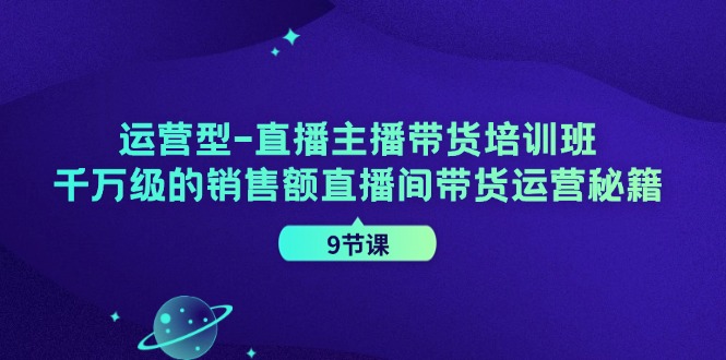 运营型直播主播带货培训班，千万级的销售额直播间带货运营秘籍（9节课）-川川创富网