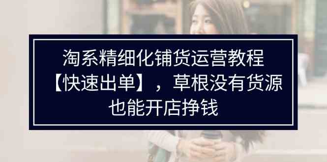 淘系精细化铺货运营教程，普通人没有货源也能快速开店出单挣钱（538节）-川川创富网