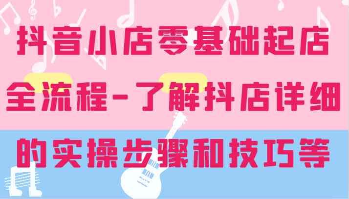 抖音小店零基础起店全流程-详细学习抖店的实操步骤和技巧等-川川创富网