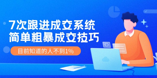 《7次跟进成交系统》简单粗暴的成交技巧，目前不到1%的人知道！-川川创富网