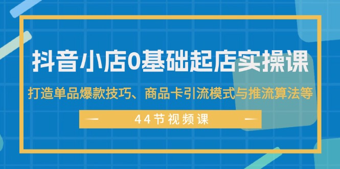 （11977期）抖音小店0基础起店实操课，打造单品爆款技巧、商品卡引流模式与推流算法等-川川创富网