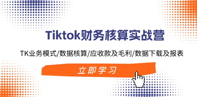 （11978期）Tiktok财务核算实战营：TK业务模式/数据核算/应收款及毛利/数据下载及报表-川川创富网