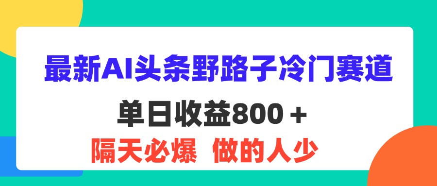 （11983期）最新AI头条野路子冷门赛道，单日800＋ 隔天必爆，适合小白-川川创富网