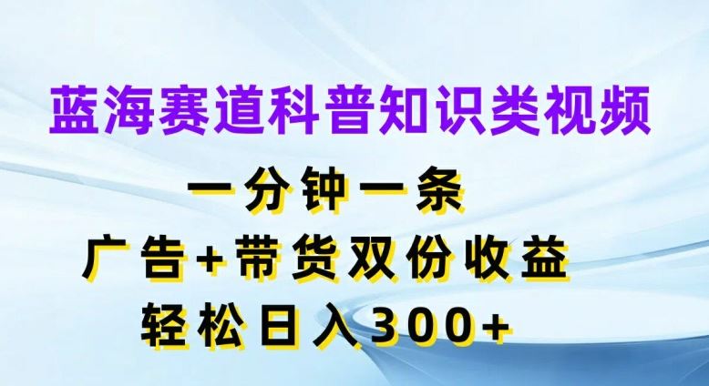 蓝海赛道科普知识类视频，一分钟一条，广告+带货双份收益，轻松日入300+【揭秘】-川川创富网