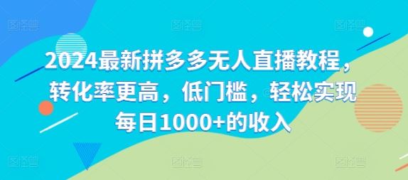 2024最新拼多多无人直播教程，转化率更高，低门槛，轻松实现每日1000+的收入-川川创富网