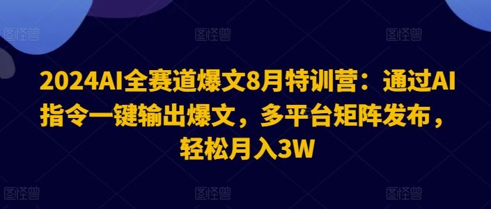 2024AI全赛道爆文8月特训营：通过AI指令一键输出爆文，多平台矩阵发布，轻松月入3W【揭秘】-川川创富网
