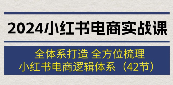 （12003期）2024小红书电商实战课：全体系打造 全方位梳理 小红书电商逻辑体系 (42节)-川川创富网