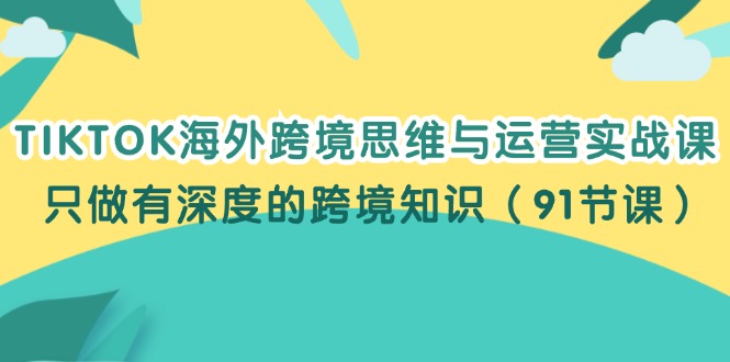（12010期）TIKTOK海外跨境思维与运营实战课，只做有深度的跨境知识（91节课）-川川创富网