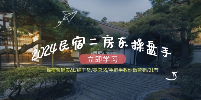 （12013期）2024民宿二房东操盘手 民宿营销实战/纯干货/零忽悠/手把手教你做营销/21节-川川创富网