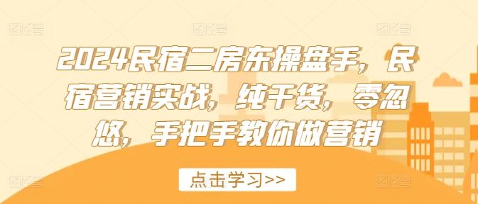 2024民宿二房东操盘手，民宿营销实战，纯干货，零忽悠，手把手教你做营销-川川创富网
