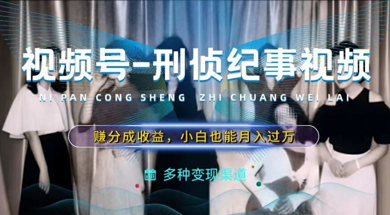 利用刑侦纪实视频，赚视频号分成计划收益，操作简单，新手小白轻松月入过万【揭秘】-川川创富网