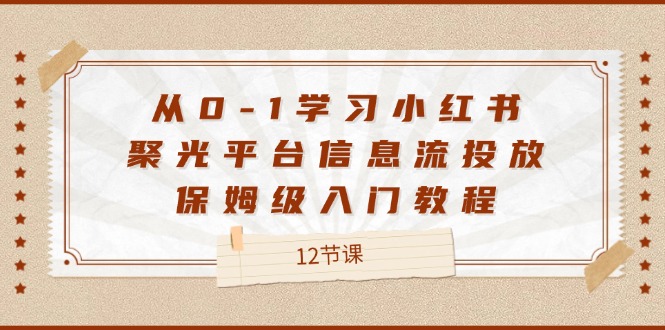 从0-1学习小红书聚光平台信息流投放，保姆级入门教程（12节课）-川川创富网