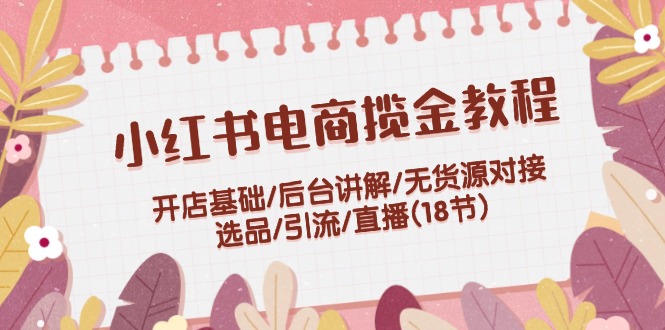 （12063期）小红书电商揽金教程：开店基础/后台讲解/无货源对接/选品/引流/直播(18节)-川川创富网