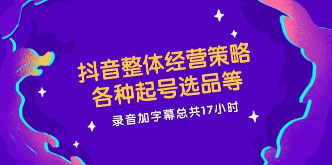 （12081期）抖音整体经营策略，各种起号选品等  录音加字幕总共17小时-川川创富网