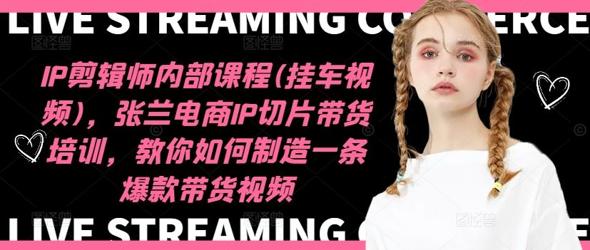 IP剪辑师内部课程(挂车视频)，张兰电商IP切片带货培训，教你如何制造一条爆款带货视频-川川创富网