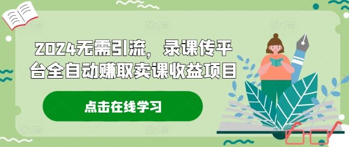 2024无需引流，录课传平台全自动赚取卖课收益项目-川川创富网