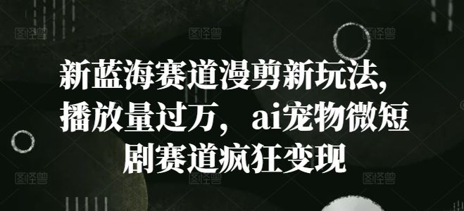 新蓝海赛道漫剪新玩法，播放量过万，ai宠物微短剧赛道疯狂变现【揭秘】-川川创富网