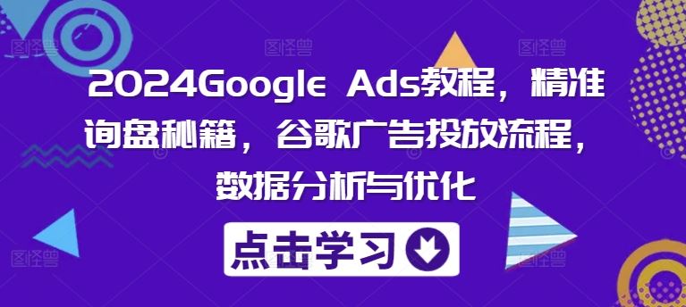 2024Google Ads教程，精准询盘秘籍，谷歌广告投放流程，数据分析与优化-川川创富网