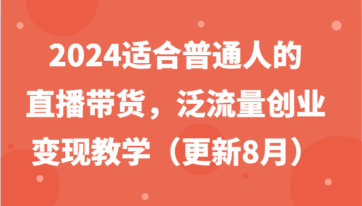 2024适合普通人的直播带货，泛流量创业变现教学（更新8月）-川川创富网