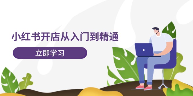 小红书开店从入门到精通，快速掌握小红书店铺运营，实现开店创收（202节）-川川创富网