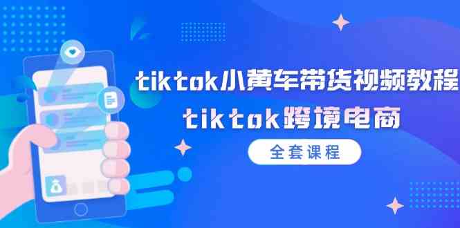 tiktok小黄车带货视频教程，tiktok跨境电商（全套课程）-川川创富网