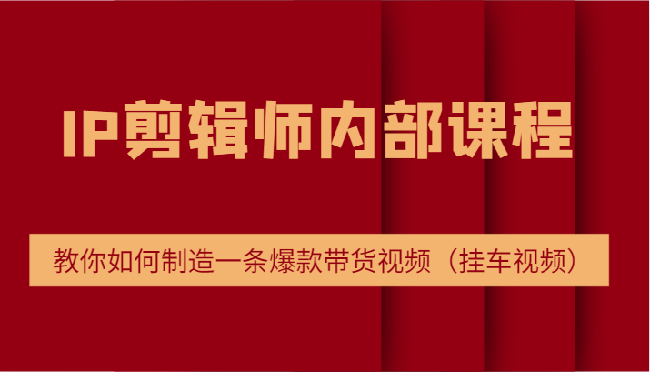IP剪辑师内部课程，电商切片培训，教你如何制造一条爆款带货视频（挂车视频）-川川创富网