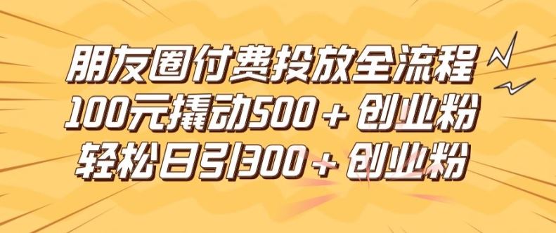 朋友圈高效付费投放全流程，100元撬动500+创业粉，日引流300加精准创业粉【揭秘】-川川创富网