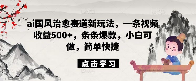 ai国风治愈赛道新玩法，一条视频收益500+，条条爆款，小白可做，简单快捷-川川创富网