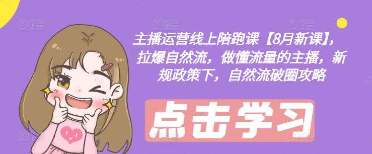 主播运营线上陪跑课【8月新课】，拉爆自然流，做懂流量的主播，新规政策下，自然流破圈攻略-川川创富网