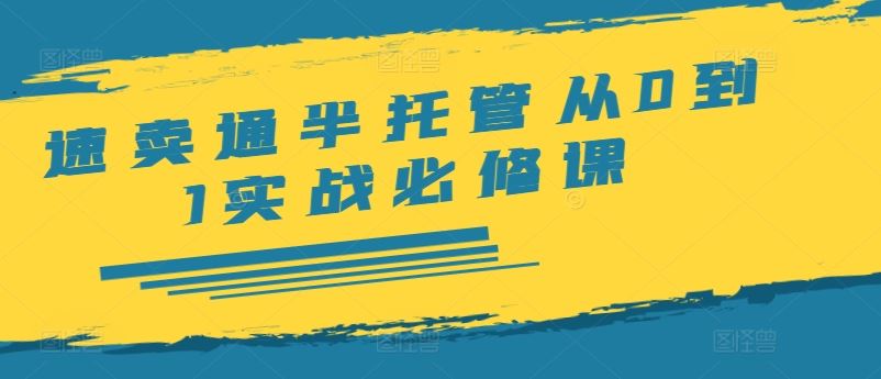 速卖通半托管从0到1实战必修课，开店/产品发布/选品/发货/广告/规则/ERP/干货等-川川创富网